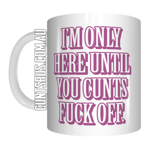 I'm Only Here Until You Cunts Fuck Off Coffee Mug Gift CRU07-92-11010